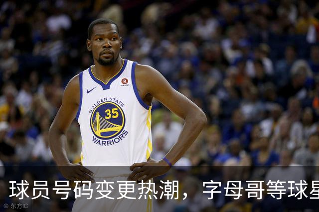 球员号码变更热潮，字母哥等球星今夏换号