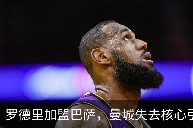 罗德里加盟巴萨，曼城失去核心引发争冠危机