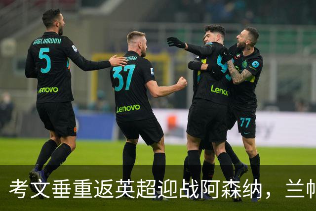 考文垂重返英超迎战阿森纳，兰帕德激励球队勇往直前