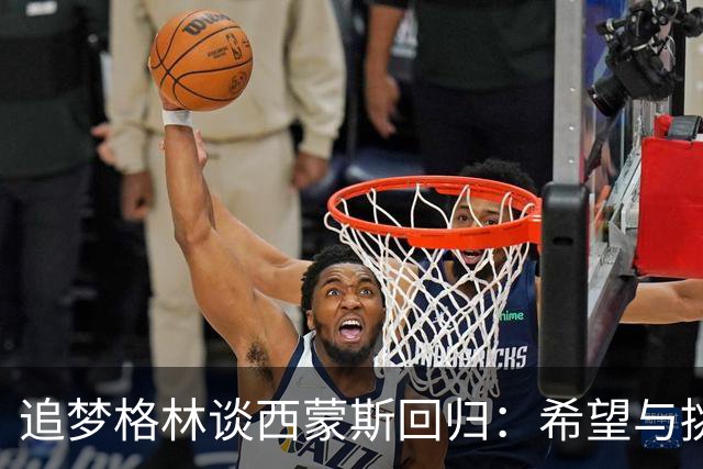 追梦格林谈西蒙斯回归：希望与挑战并存